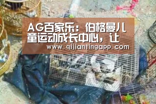 AG百家乐:伯格曼儿童运动成长中心,让孩子在未来勇敢乐观面对人生(图1) AG官方