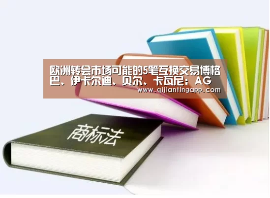 欧洲转会市场可能的5笔互换交易博格巴、伊卡尔迪、贝尔、卡瓦尼:AG旗舰厅(图1) AG旗舰厅
