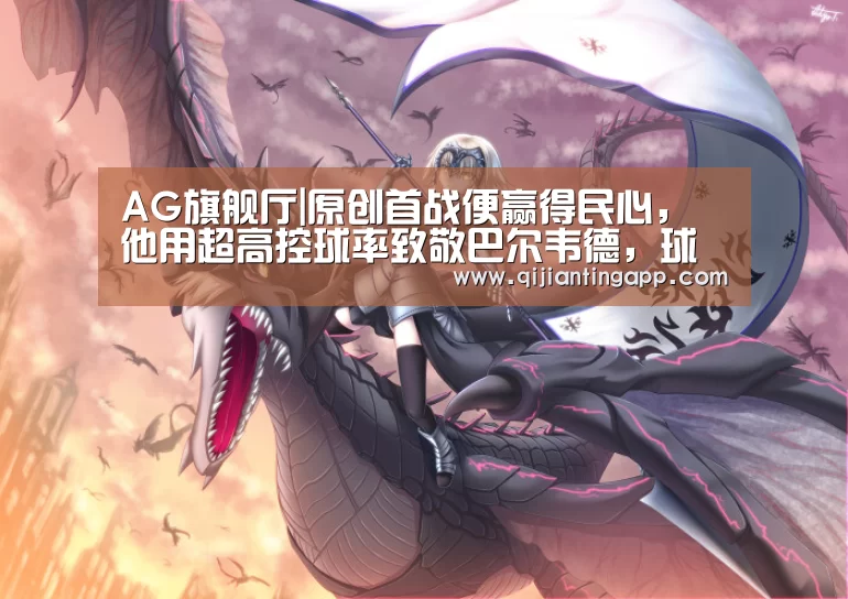 AG旗舰厅|原创首战便赢得民心,他用超高控球率致敬巴尔韦德,球迷说这才是巴萨(图3) AG官方